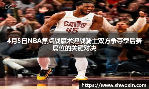 4月5日NBA焦点战魔术迎战骑士双方争夺季后赛席位的关键对决